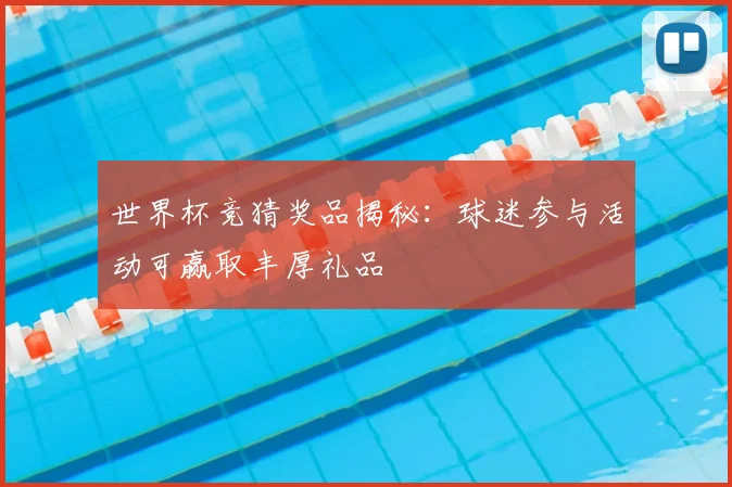 世界杯竞猜奖品揭秘：球迷参与活动可赢取丰厚礼品