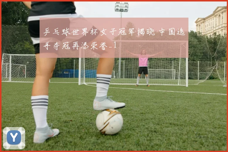 乒乓球世界杯女子冠军揭晓 中国选手夺冠再添荣誉_1