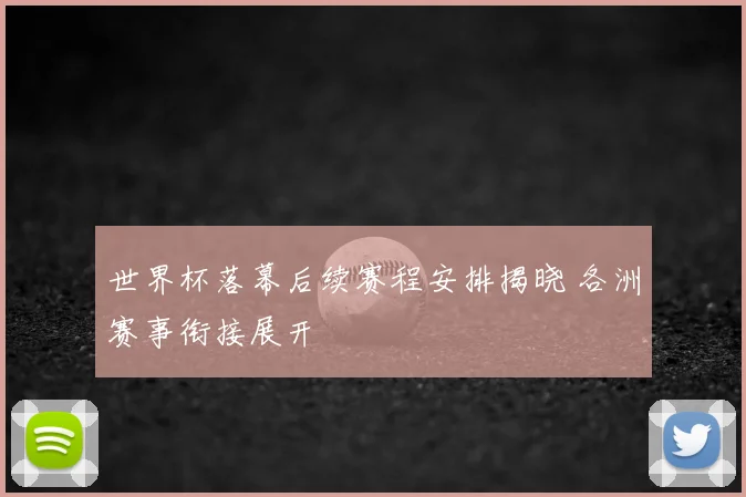 世界杯落幕后续赛程安排揭晓 各洲赛事衔接展开