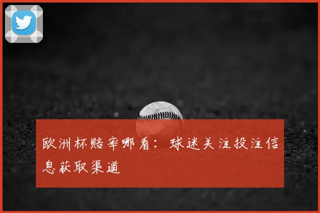 欧洲杯赔率哪看：球迷关注投注信息获取渠道