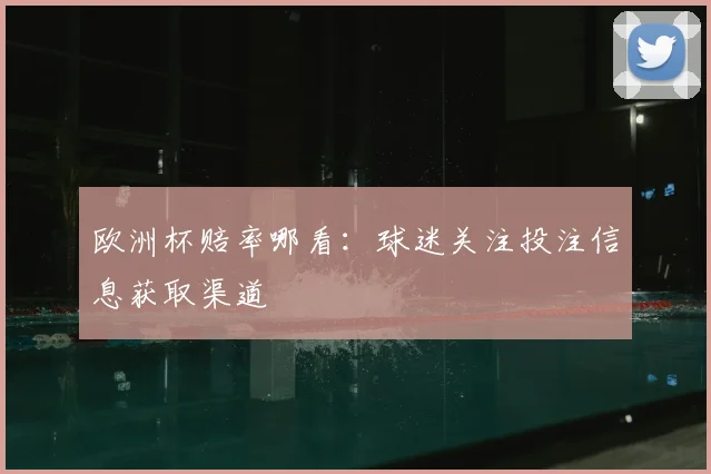 欧洲杯赔率哪看:球迷关注投注信息获取渠道