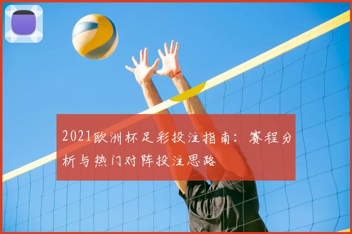 2021欧洲杯足彩投注指南：赛程分析与热门对阵投注思路