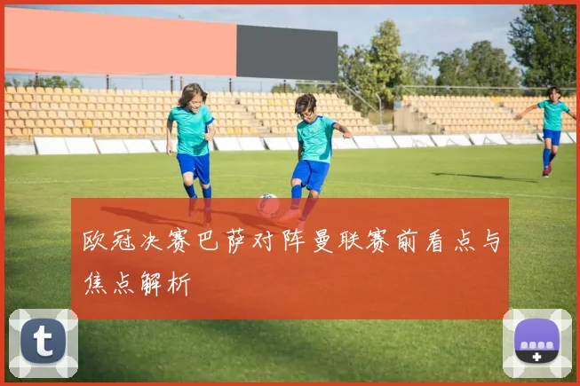 欧冠决赛巴萨对阵曼联赛前看点与焦点解析