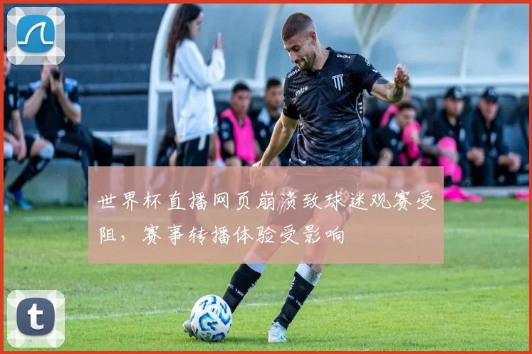 世界杯直播网页崩溃致球迷观赛受阻，赛事转播体验受影响