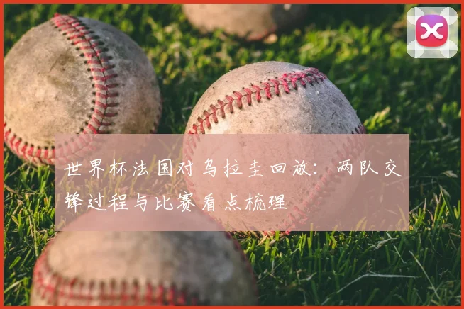 世界杯法国对乌拉圭回放:两队交锋过程与比赛看点梳理