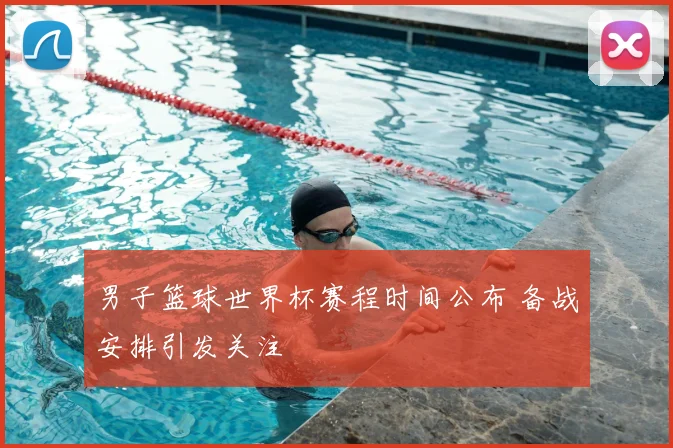 男子篮球世界杯赛程时间公布 备战安排引发关注