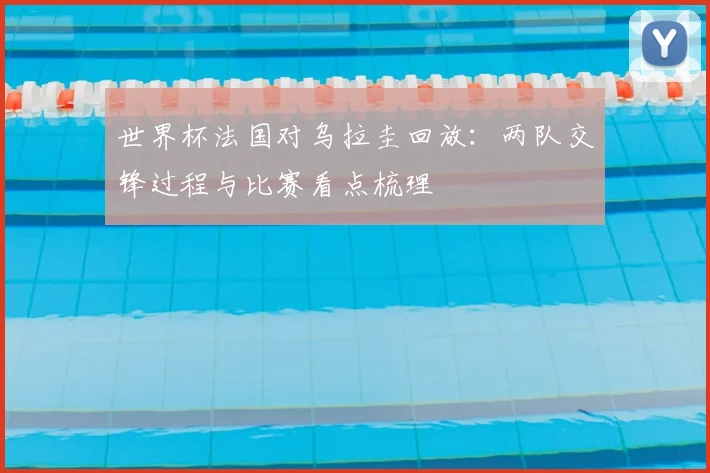 世界杯法国对乌拉圭回放:两队交锋过程与比赛看点梳理