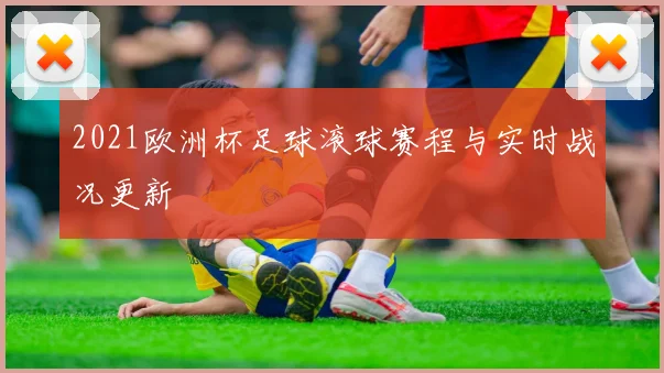 2021欧洲杯足球滚球赛程与实时战况更新