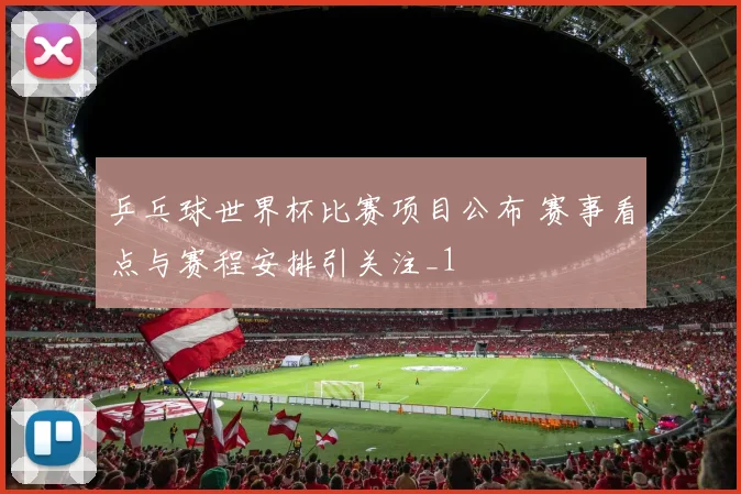 乒乓球世界杯比赛项目公布 赛事看点与赛程安排引关注_1