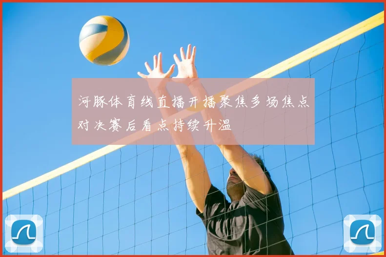 河豚体育线直播开播聚焦多场焦点对决赛后看点持续升温