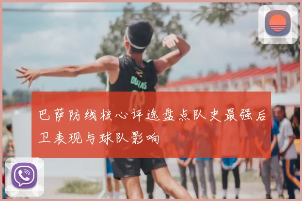 巴萨防线核心评选盘点队史最强后卫表现与球队影响