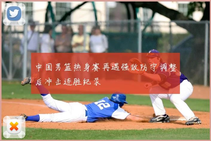 中国男篮热身赛再遇强敌防守调整后冲击连胜纪录