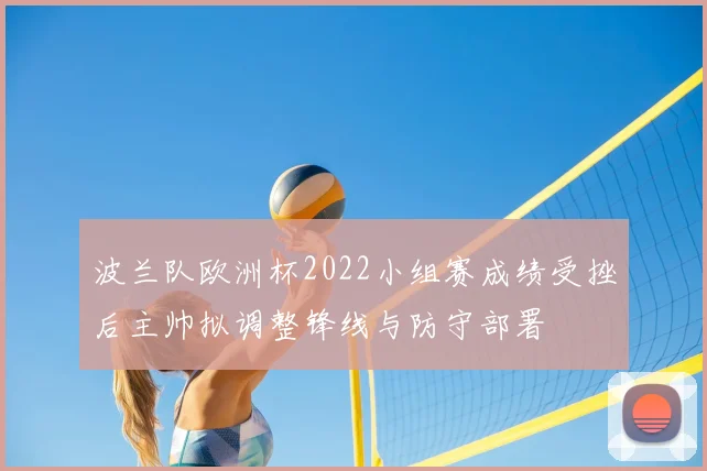 波兰队欧洲杯2022小组赛成绩受挫后主帅拟调整锋线与防守部署