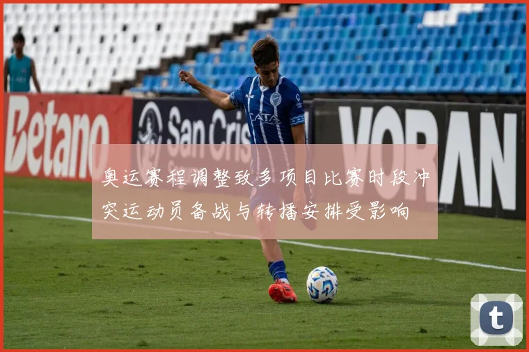 奥运赛程调整致多项目比赛时段冲突运动员备战与转播安排受影响