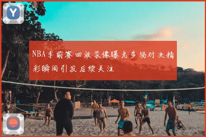 NBA季前赛回放录像曝光多场对决精彩瞬间引发后续关注