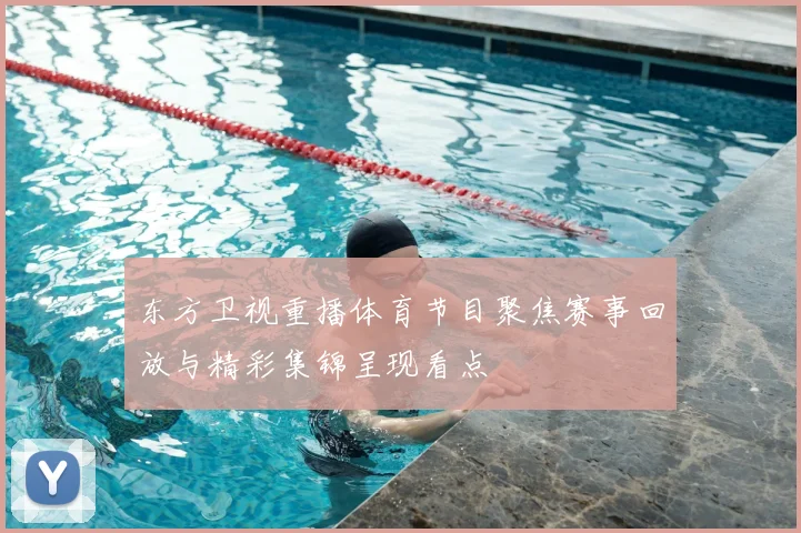 东方卫视重播体育节目聚焦赛事回放与精彩集锦呈现看点