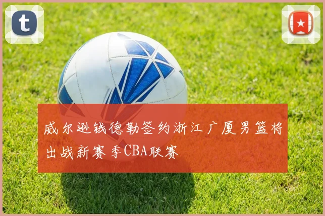 威尔逊钱德勒签约浙江广厦男篮将出战新赛季CBA联赛