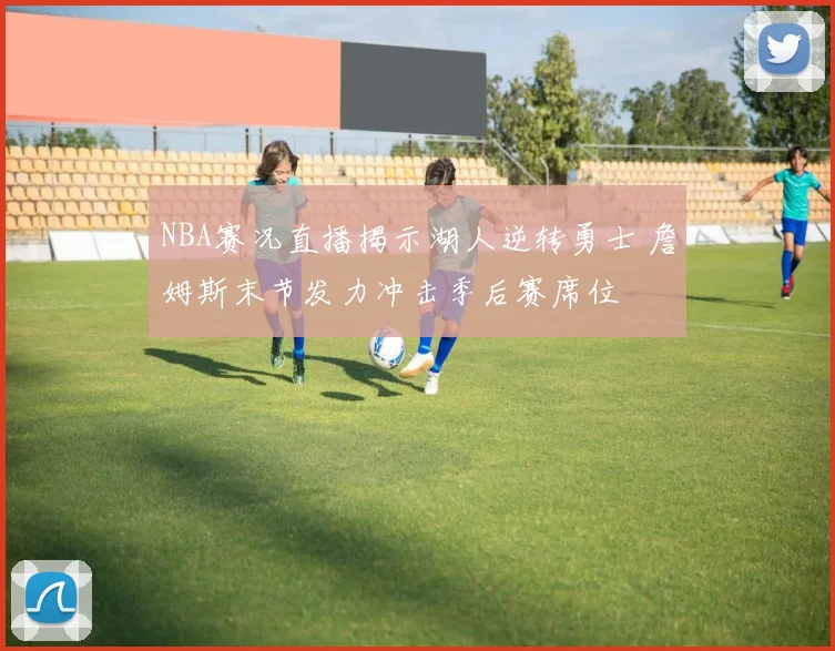 NBA赛况直播揭示湖人逆转勇士 詹姆斯末节发力冲击季后赛席位