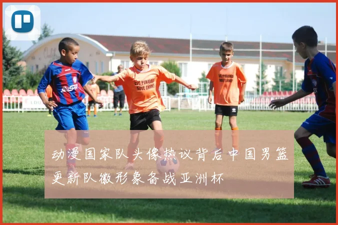 动漫国家队头像热议背后中国男篮更新队徽形象备战亚洲杯