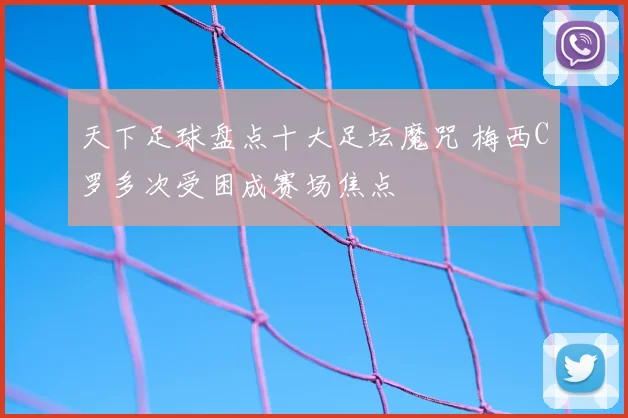 天下足球盘点十大足坛魔咒 梅西C罗多次受困成赛场焦点