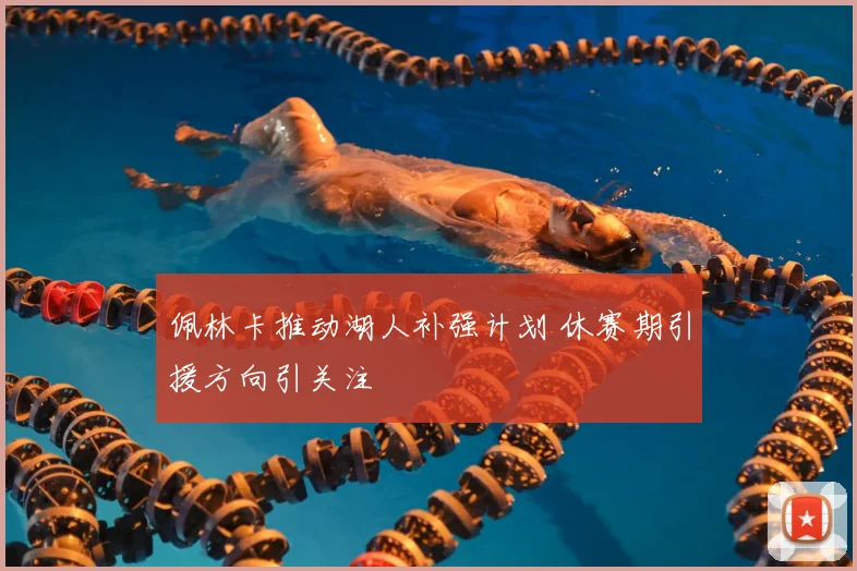 佩林卡推动湖人补强计划 休赛期引援方向引关注