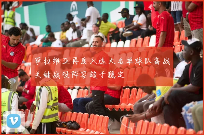 萨拉维亚再度入选大名单球队备战关键战役阵容趋于稳定