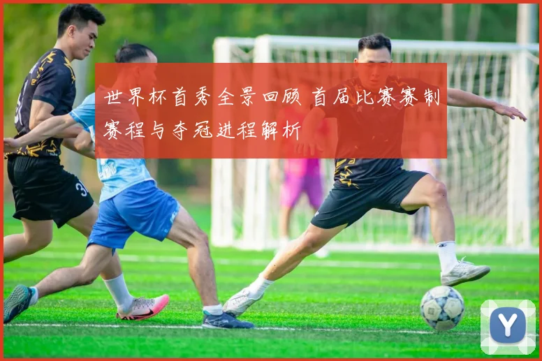 世界杯首秀全景回顾 首届比赛赛制赛程与夺冠进程解析
