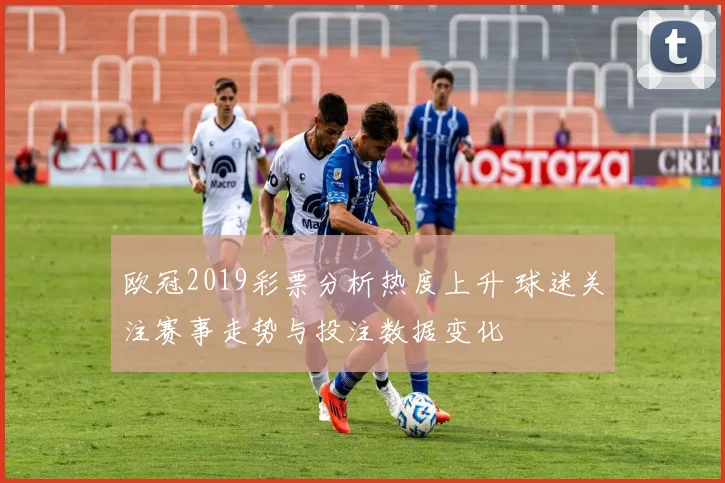 欧冠2019彩票分析热度上升 球迷关注赛事走势与投注数据变化
