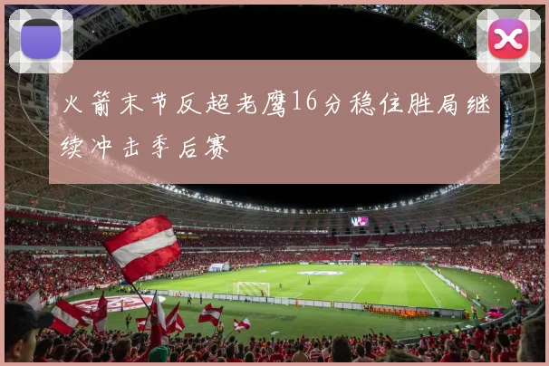 火箭末节反超老鹰16分稳住胜局继续冲击季后赛