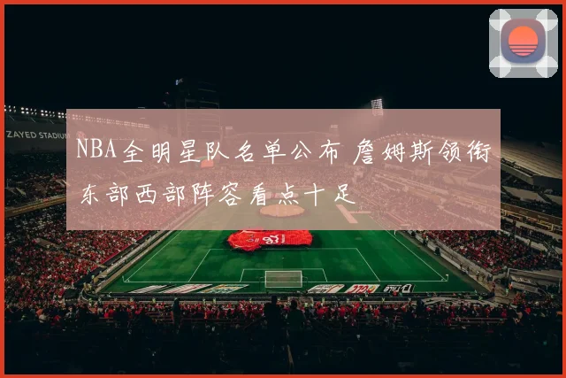 NBA全明星队名单公布 詹姆斯领衔东部西部阵容看点十足