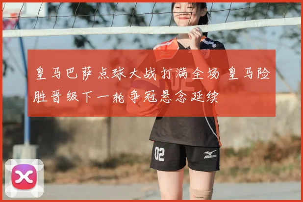 皇马巴萨点球大战打满全场 皇马险胜晋级下一轮争冠悬念延续