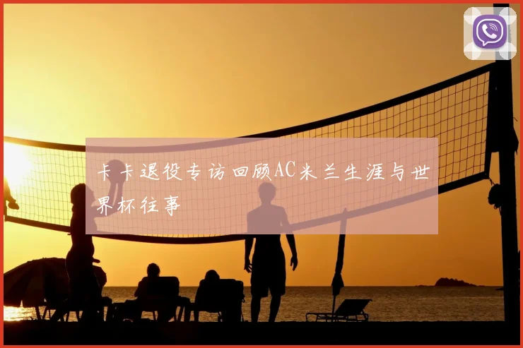 卡卡退役专访回顾AC米兰生涯与世界杯往事