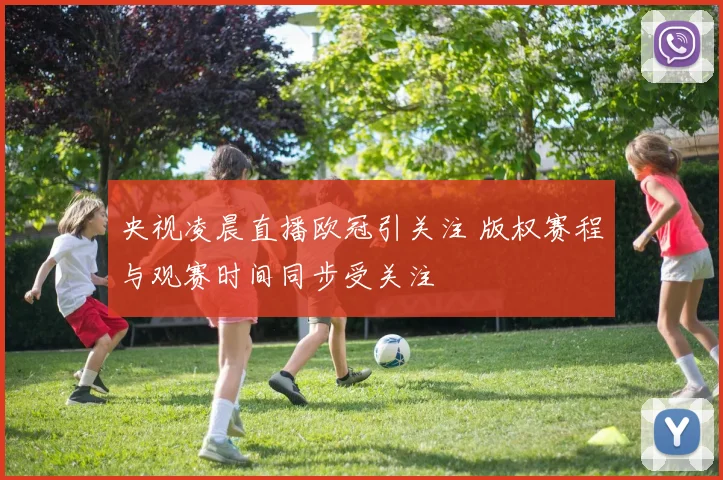 央视凌晨直播欧冠引关注 版权赛程与观赛时间同步受关注