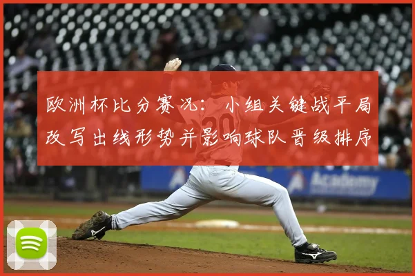 欧洲杯比分赛况：小组关键战平局改写出线形势并影响球队晋级排序