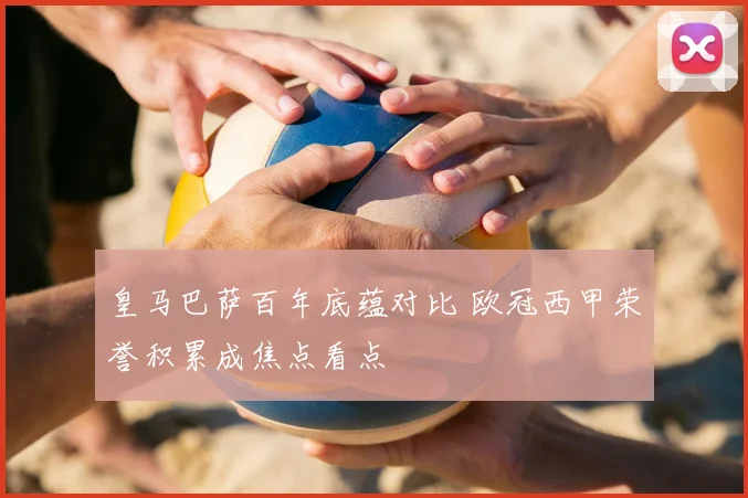 皇马巴萨百年底蕴对比 欧冠西甲荣誉积累成焦点看点