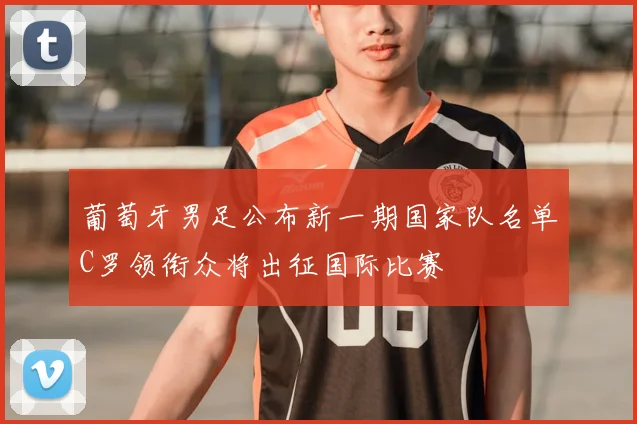 葡萄牙男足公布新一期国家队名单C罗领衔众将出征国际比赛