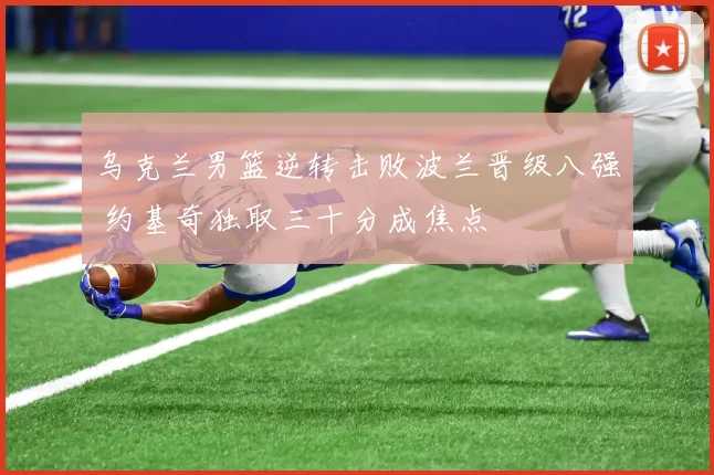 乌克兰男篮逆转击败波兰晋级八强 约基奇独取三十分成焦点
