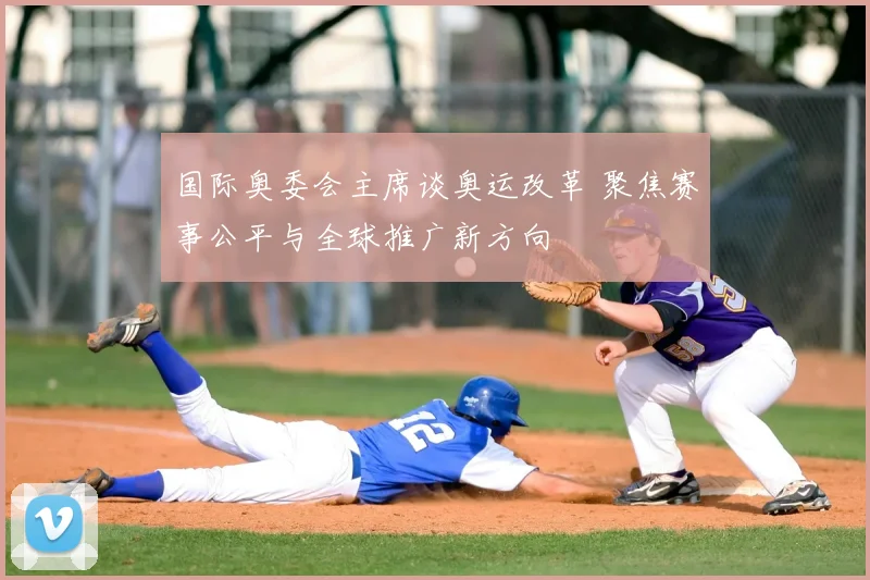 国际奥委会主席谈奥运改革 聚焦赛事公平与全球推广新方向