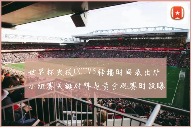 世界杯央视CCTV5转播时间表出炉 小组赛关键对阵与黄金观赛时段曝光