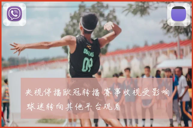 央视停播欧冠转播 赛事收视受影响 球迷转向其他平台观看