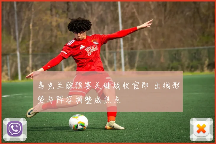 乌克兰欧预赛关键战收官即 出线形势与阵容调整成焦点