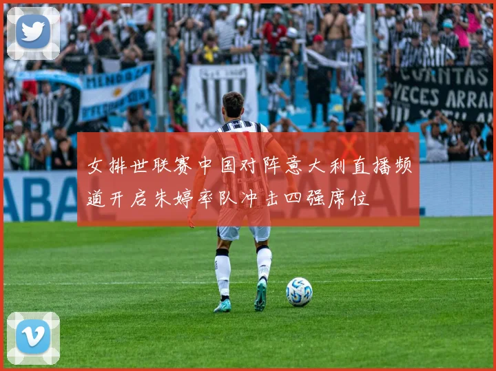女排世联赛中国对阵意大利直播频道开启朱婷率队冲击四强席位