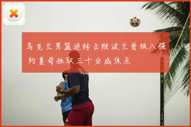 乌克兰男篮逆转击败波兰晋级八强 约基奇独取三十分成焦点
