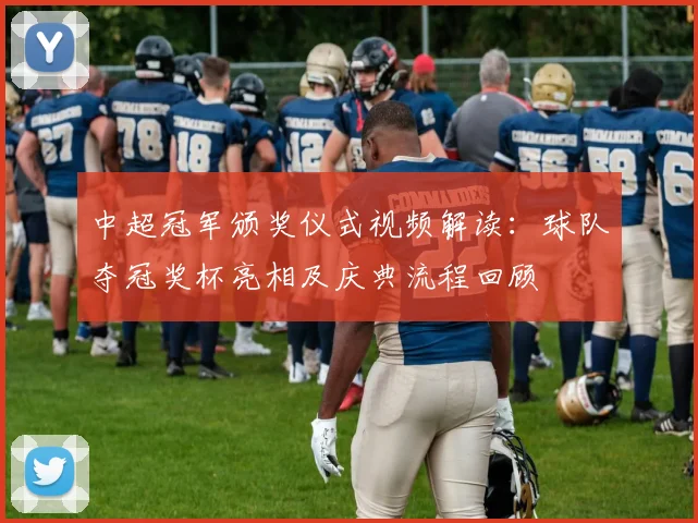 中超冠军颁奖仪式视频解读：球队夺冠奖杯亮相及庆典流程回顾