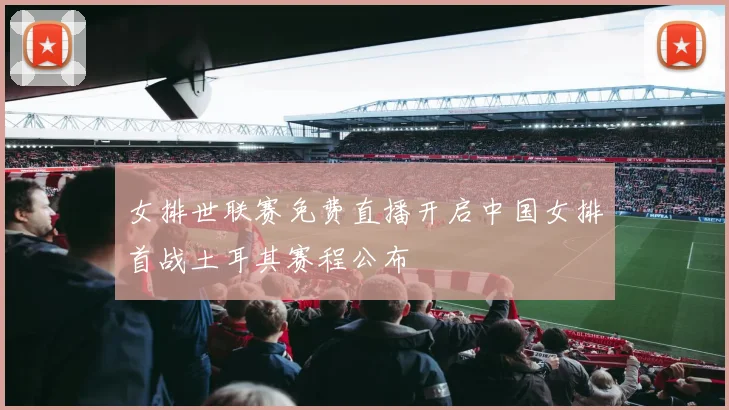 女排世联赛免费直播开启中国女排首战土耳其赛程公布