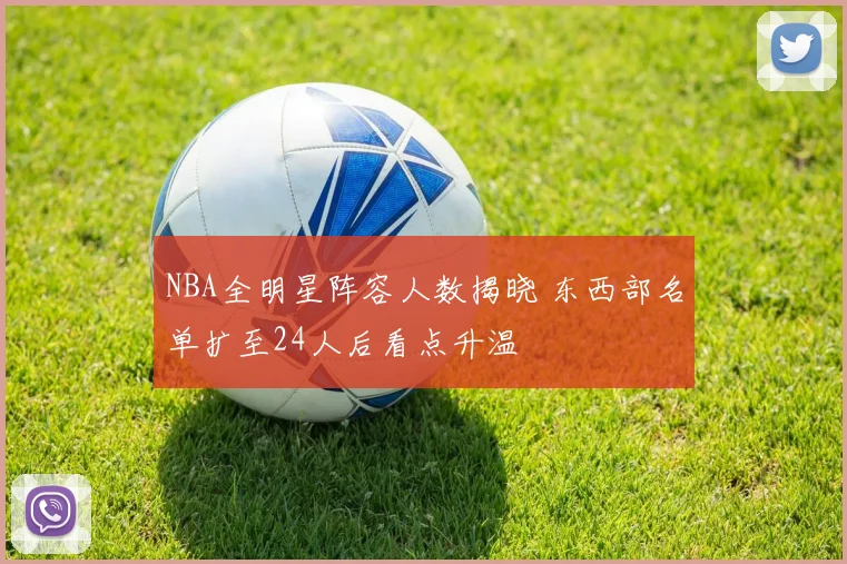 NBA全明星阵容人数揭晓 东西部名单扩至24人后看点升温