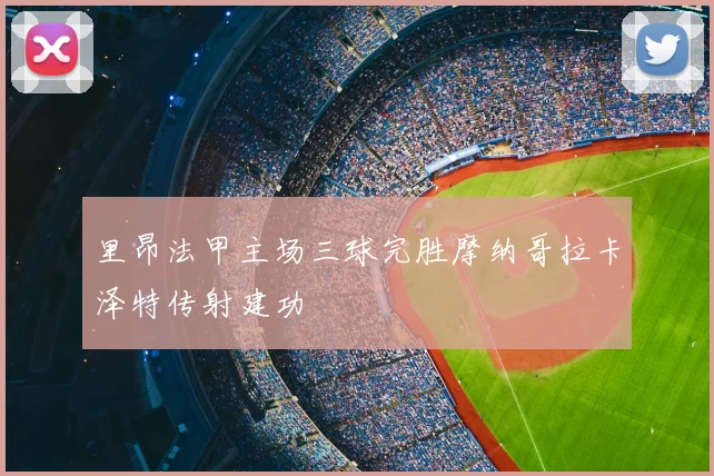 里昂法甲主场三球完胜摩纳哥拉卡泽特传射建功