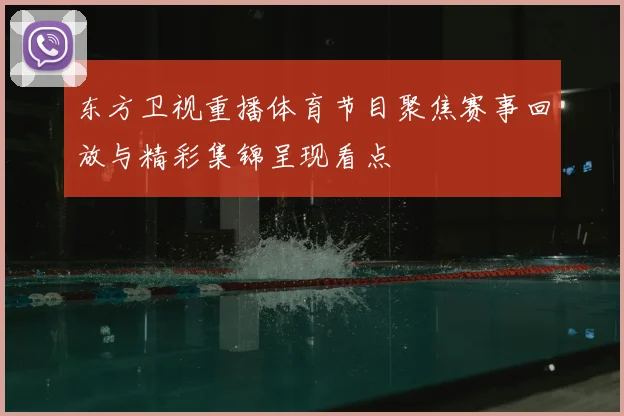 东方卫视重播体育节目聚焦赛事回放与精彩集锦呈现看点