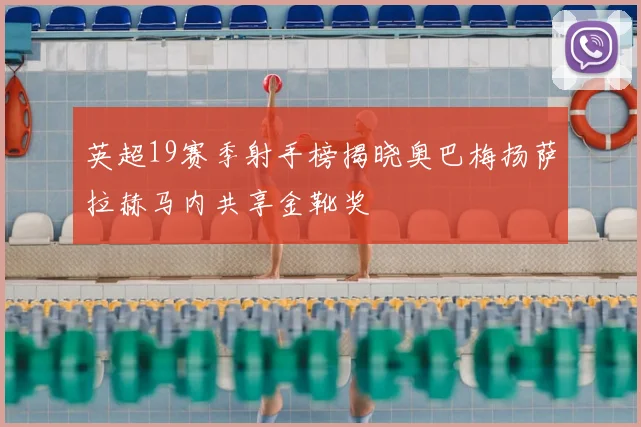 英超19赛季射手榜揭晓奥巴梅扬萨拉赫马内共享金靴奖