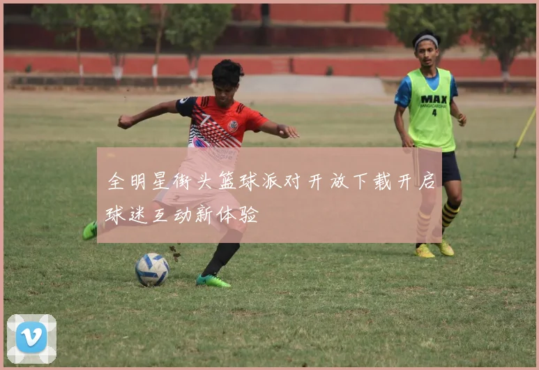 全明星街头篮球派对开放下载开启球迷互动新体验